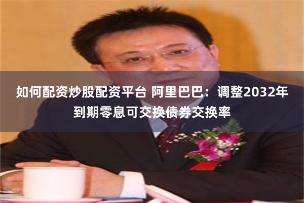 如何配资炒股配资平台 阿里巴巴：调整2032年到期零息可交换债券交换率