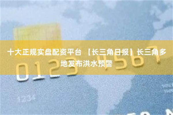 十大正规实盘配资平台 【长三角日报】长三角多地发布洪水预警
