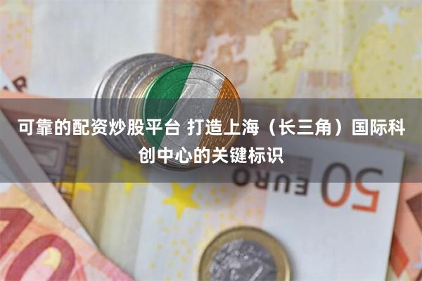 可靠的配资炒股平台 打造上海（长三角）国际科创中心的关键标识