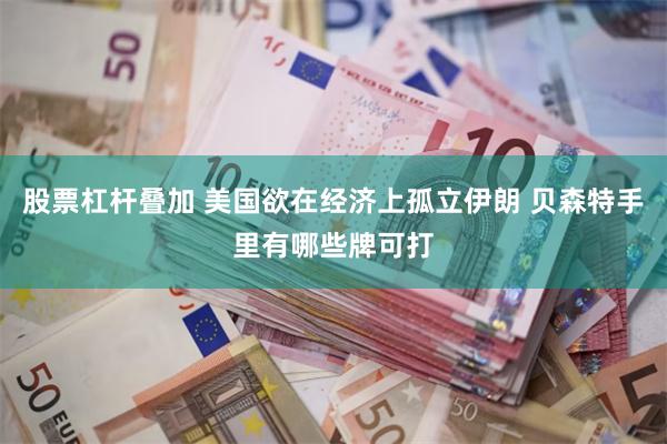 股票杠杆叠加 美国欲在经济上孤立伊朗 贝森特手里有哪些牌可打
