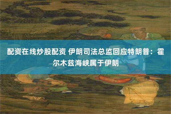 配资在线炒股配资 伊朗司法总监回应特朗普：霍尔木兹海峡属于伊朗