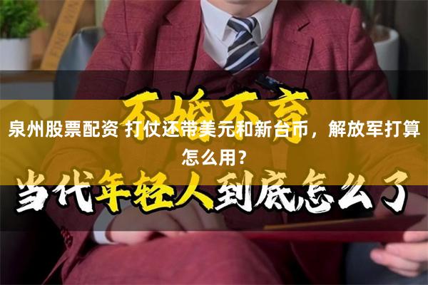 泉州股票配资 打仗还带美元和新台币，解放军打算怎么用？