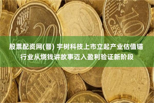 股票配资网(晋) 宇树科技上市立起产业估值锚 行业从烧钱讲故事迈入盈利验证新阶段