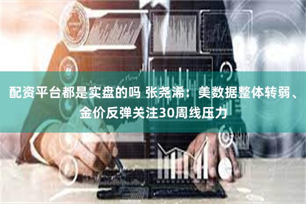 配资平台都是实盘的吗 张尧浠：美数据整体转弱、金价反弹关注30周线压力