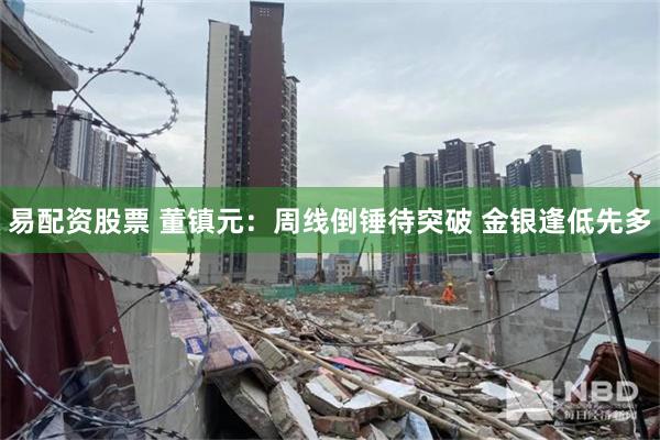 易配资股票 董镇元：周线倒锤待突破 金银逢低先多