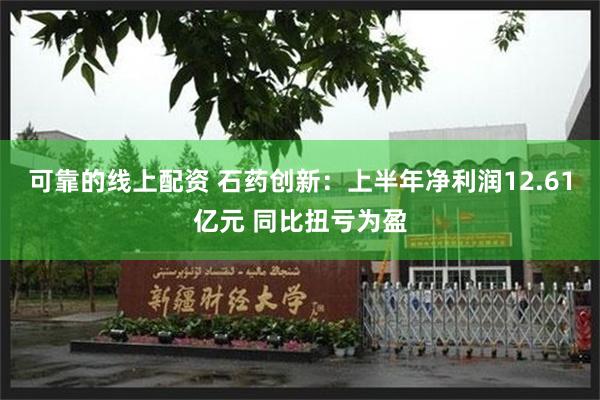 可靠的线上配资 石药创新：上半年净利润12.61亿元 同比扭亏为盈