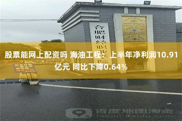 股票能网上配资吗 海油工程：上半年净利润10.91亿元 同比下降0.64%