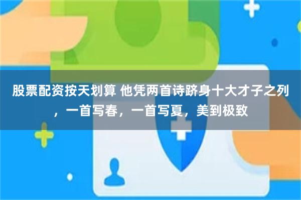 股票配资按天划算 他凭两首诗跻身十大才子之列，一首写春，一首写夏，美到极致