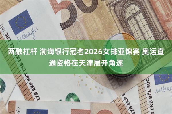 两融杠杆 渤海银行冠名2026女排亚锦赛 奥运直通资格在天津展开角逐