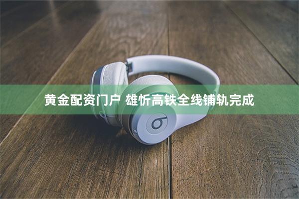 黄金配资门户 雄忻高铁全线铺轨完成