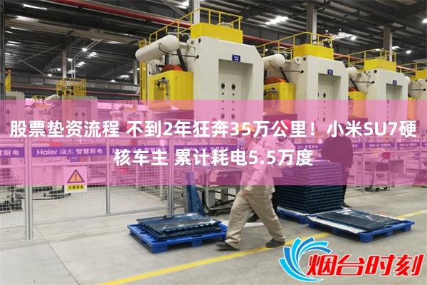 股票垫资流程 不到2年狂奔35万公里！小米SU7硬核车主 累计耗电5.5万度
