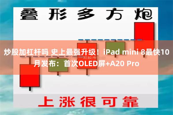 炒股加杠杆吗 史上最强升级！iPad mini 8最快10月发布：首次OLED屏+A20 Pro