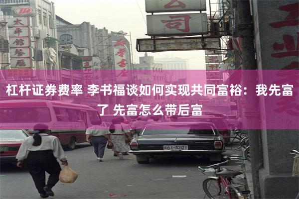杠杆证券费率 李书福谈如何实现共同富裕：我先富了 先富怎么带后富