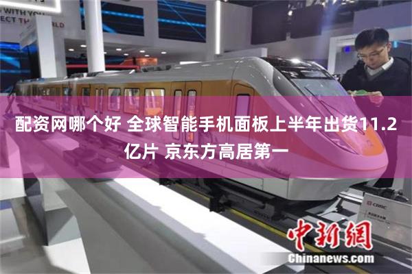 配资网哪个好 全球智能手机面板上半年出货11.2亿片 京东方高居第一