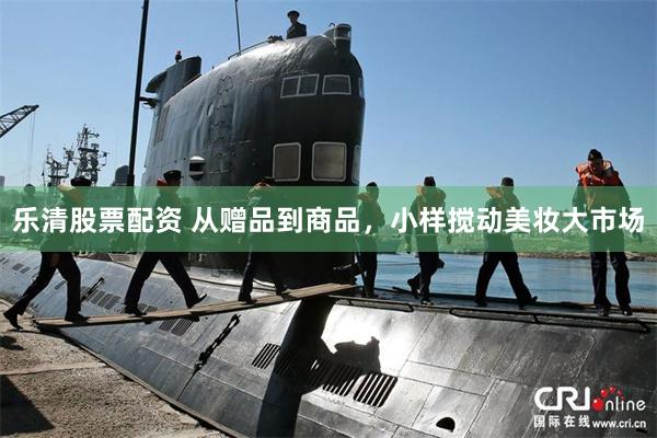 乐清股票配资 从赠品到商品，小样搅动美妆大市场