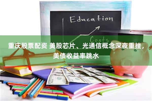 重庆股票配资 美股芯片、光通信概念深夜重挫，美债收益率跳水