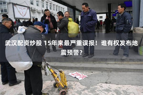 武汉配资炒股 15年来最严重误报！谁有权发布地震预警？