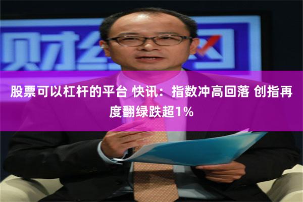 股票可以杠杆的平台 快讯：指数冲高回落 创指再度翻绿跌超1%