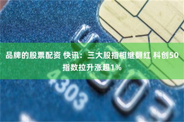 品牌的股票配资 快讯：三大股指相继翻红 科创50指数拉升涨超1%