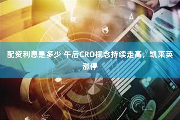 配资利息是多少 午后CRO概念持续走高，凯莱英涨停