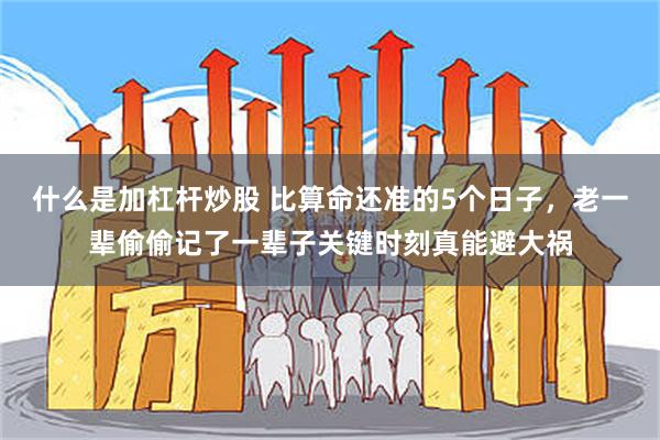 什么是加杠杆炒股 比算命还准的5个日子，老一辈偷偷记了一辈子关键时刻真能避大祸