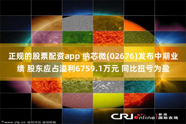 正规的股票配资app 纳芯微(02676)发布中期业绩 股东应占溢利6759.1万元 同比扭亏为盈