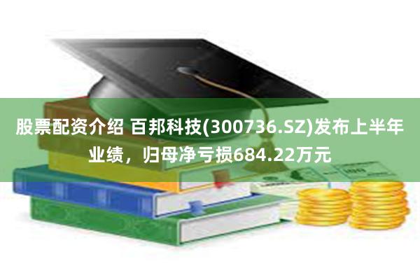 股票配资介绍 百邦科技(300736.SZ)发布上半年业绩，归母净亏损684.22万元