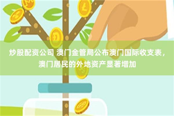 炒股配资公司 澳门金管局公布澳门国际收支表，澳门居民的外地资产显著增加