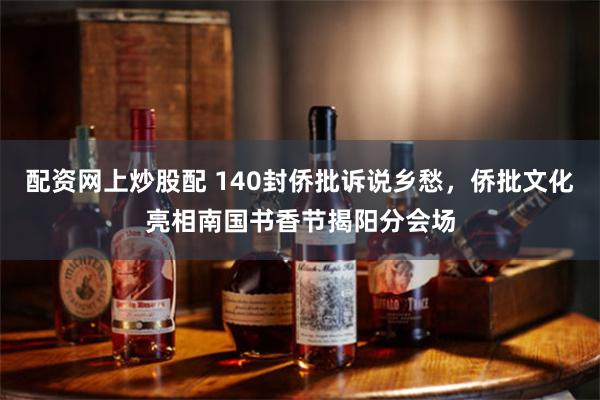 配资网上炒股配 140封侨批诉说乡愁，侨批文化亮相南国书香节揭阳分会场