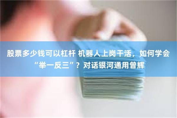 股票多少钱可以杠杆 机器人上岗干活，如何学会“举一反三”？对话银河通用曾辉
