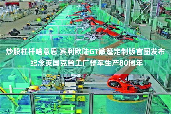 炒股杠杆啥意思 宾利欧陆GT敞篷定制版官图发布 纪念英国克鲁工厂整车生产80周年