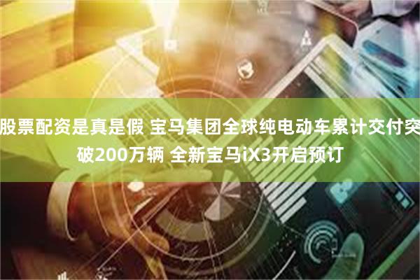 股票配资是真是假 宝马集团全球纯电动车累计交付突破200万辆 全新宝马iX3开启预订