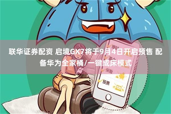 联华证券配资 启境GX7将于9月4日开启预售 配备华为全家桶/一键成床模式