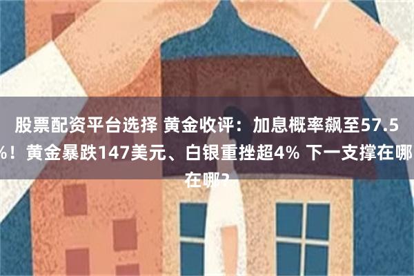 股票配资平台选择 黄金收评：加息概率飙至57.5%！黄金暴跌147美元、白银重挫超4% 下一支撑在哪？