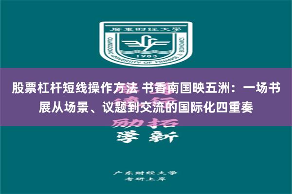 股票杠杆短线操作方法 书香南国映五洲：一场书展从场景、议题到交流的国际化四重奏