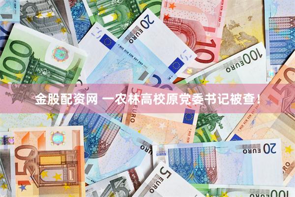 金股配资网 一农林高校原党委书记被查！