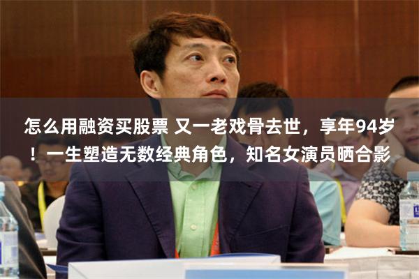 怎么用融资买股票 又一老戏骨去世，享年94岁！一生塑造无数经典角色，知名女演员晒合影