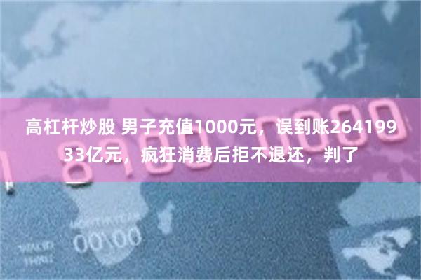 高杠杆炒股 男子充值1000元，误到账26419933亿元，疯狂消费后拒不退还，判了