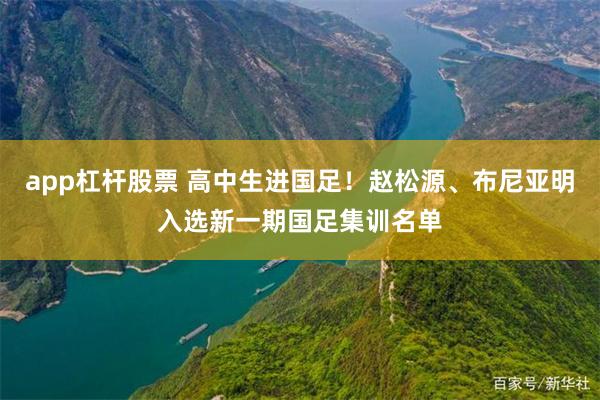app杠杆股票 高中生进国足！赵松源、布尼亚明入选新一期国足集训名单