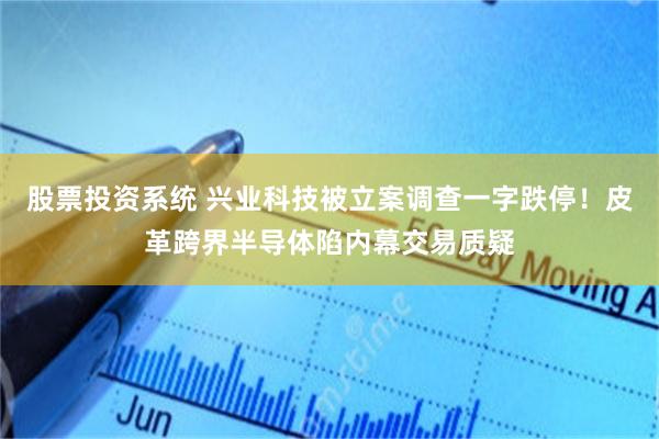 股票投资系统 兴业科技被立案调查一字跌停！皮革跨界半导体陷内幕交易质疑