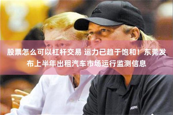 股票怎么可以杠杆交易 运力已趋于饱和！东莞发布上半年出租汽车市场运行监测信息
