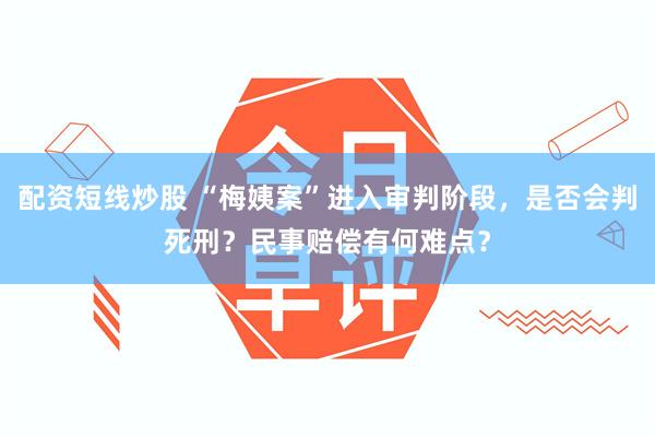 配资短线炒股 “梅姨案”进入审判阶段，是否会判死刑？民事赔偿有何难点？