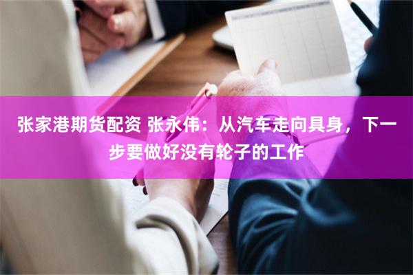 张家港期货配资 张永伟：从汽车走向具身，下一步要做好没有轮子的工作