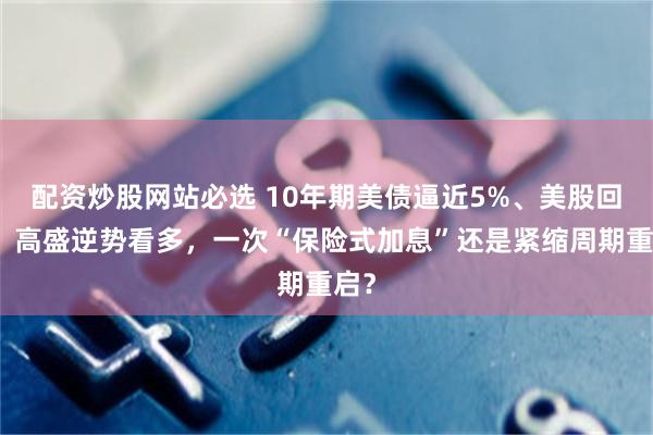 配资炒股网站必选 10年期美债逼近5%、美股回撤：高盛逆势看多，一次“保险式加息”还是紧缩周期重启？