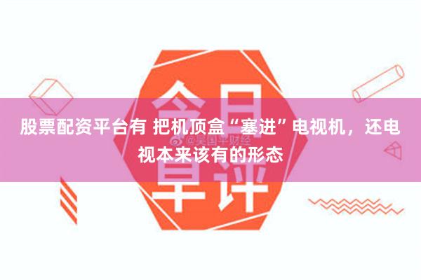 股票配资平台有 把机顶盒“塞进”电视机，还电视本来该有的形态