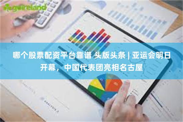 哪个股票配资平台靠谱 头版头条 | 亚运会明日开幕，中国代表团亮相名古屋