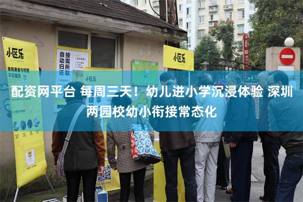 配资网平台 每周三天！幼儿进小学沉浸体验 深圳两园校幼小衔接常态化