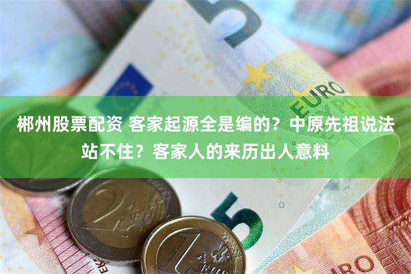 郴州股票配资 客家起源全是编的？中原先祖说法站不住？客家人的来历出人意料