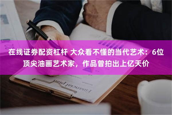 在线证劵配资杠杆 大众看不懂的当代艺术：6位顶尖油画艺术家，作品曾拍出上亿天价