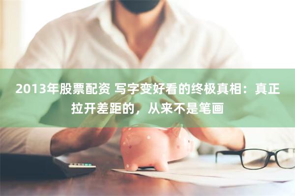 2013年股票配资 写字变好看的终极真相：真正拉开差距的，从来不是笔画